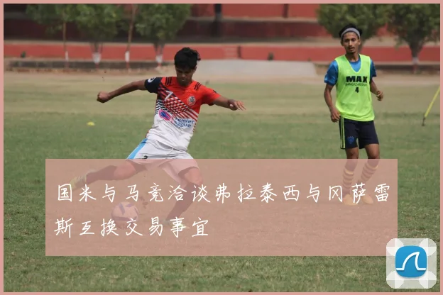 国米与马竞洽谈弗拉泰西与冈萨雷斯互换交易事宜