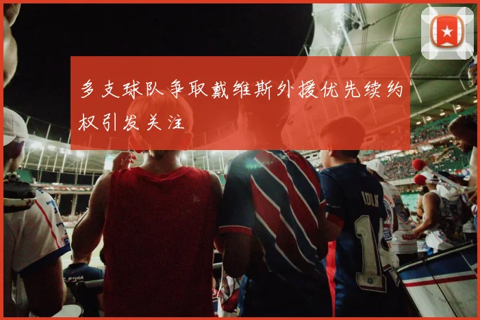 多支球队争取戴维斯外援优先续约权引发关注