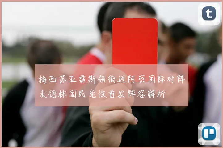 梅西苏亚雷斯领衔迈阿密国际对阵麦德林国民竞技首发阵容解析