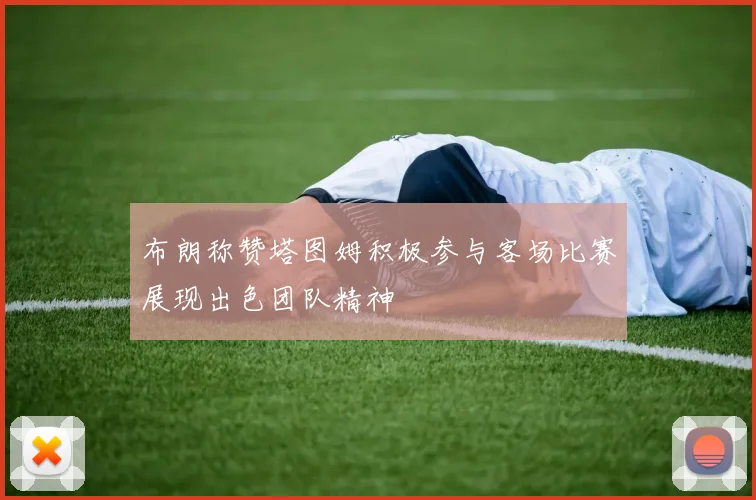 布朗称赞塔图姆积极参与客场比赛展现出色团队精神