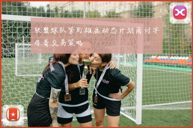联盟球队紧盯雄鹿动态计划商讨字母哥交易策略