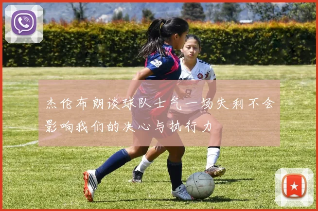 杰伦布朗谈球队士气一场失利不会影响我们的决心与执行力