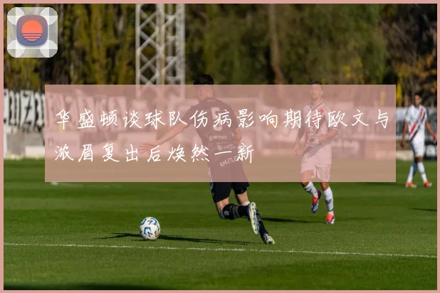 华盛顿谈球队伤病影响期待欧文与浓眉复出后焕然一新