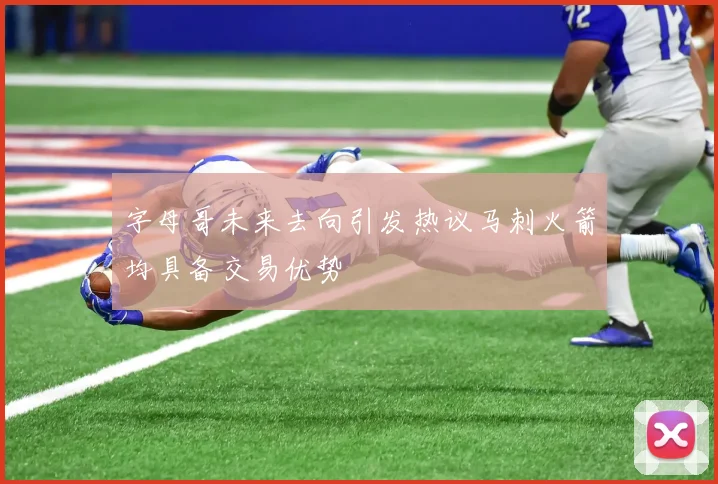 字母哥未来去向引发热议马刺火箭均具备交易优势