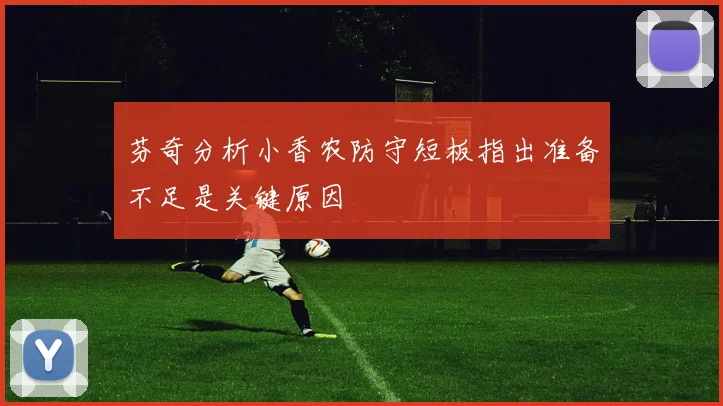 芬奇分析小香农防守短板指出准备不足是关键原因