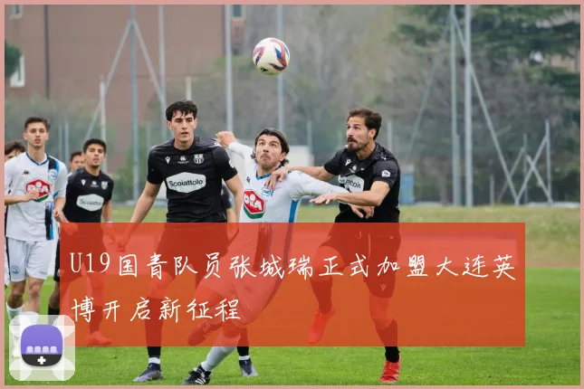 U19国青队员张城瑞正式加盟大连英博开启新征程