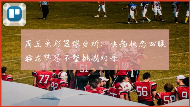 周五竞彩篮球分析：快船状态回暖猛龙阵容不整挑战对手