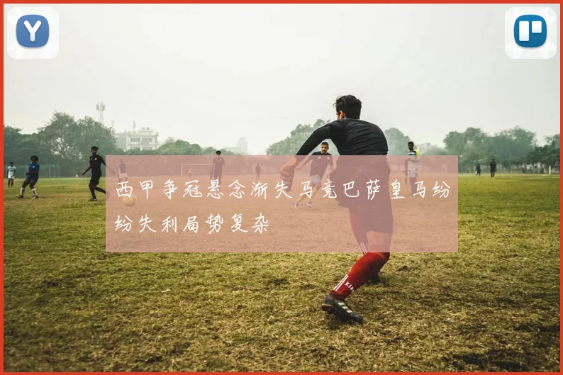西甲争冠悬念渐失马竞巴萨皇马纷纷失利局势复杂