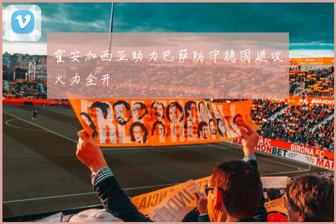 霍安加西亚助力巴萨防守稳固进攻火力全开