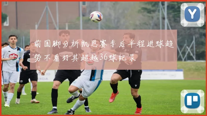 前国脚分析凯恩赛季后半程进球趋势不看好其超越36球纪录