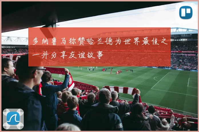 多纳鲁马称赞哈兰德为世界最佳之一并分享友谊故事