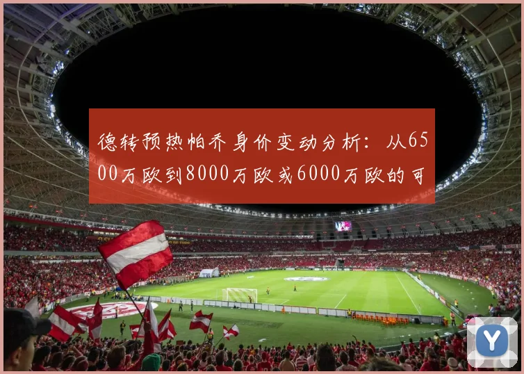 德转预热帕乔身价变动分析：从6500万欧到8000万欧或6000万欧的可能性探讨