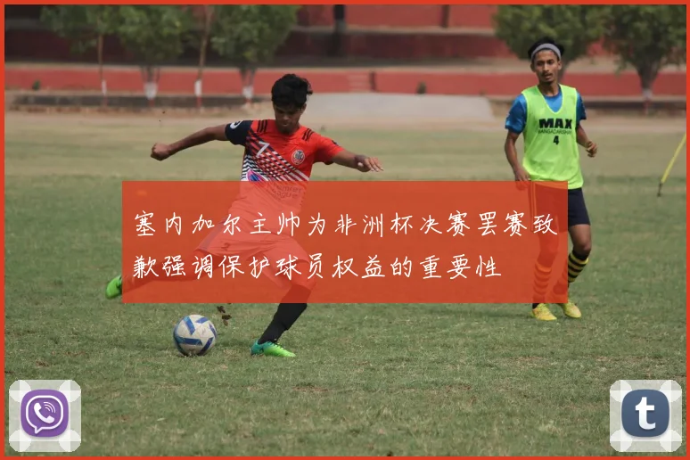 塞内加尔主帅为非洲杯决赛罢赛致歉强调保护球员权益的重要性