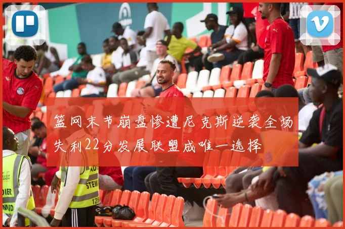 篮网末节崩盘惨遭尼克斯逆袭全场失利22分发展联盟成唯一选择
