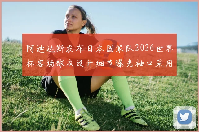 阿迪达斯发布日本国家队2026世界杯客场球衣设计细节曝光袖口采用纯黑风格