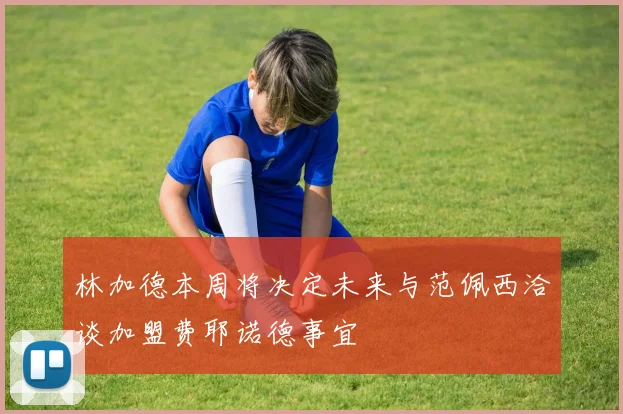 林加德本周将决定未来与范佩西洽谈加盟费耶诺德事宜