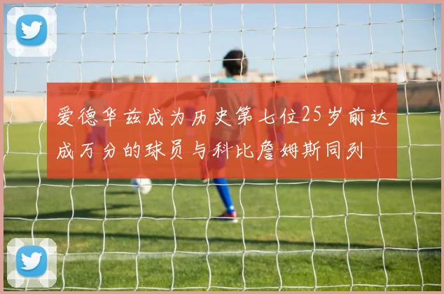 爱德华兹成为历史第七位25岁前达成万分的球员与科比詹姆斯同列