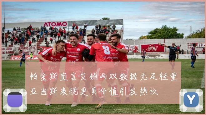 帕金斯直言艾顿两双数据无足轻重亚当斯表现更具价值引发热议