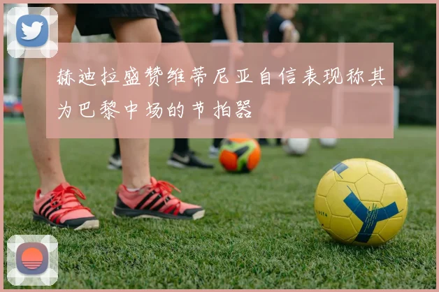 赫迪拉盛赞维蒂尼亚自信表现称其为巴黎中场的节拍器