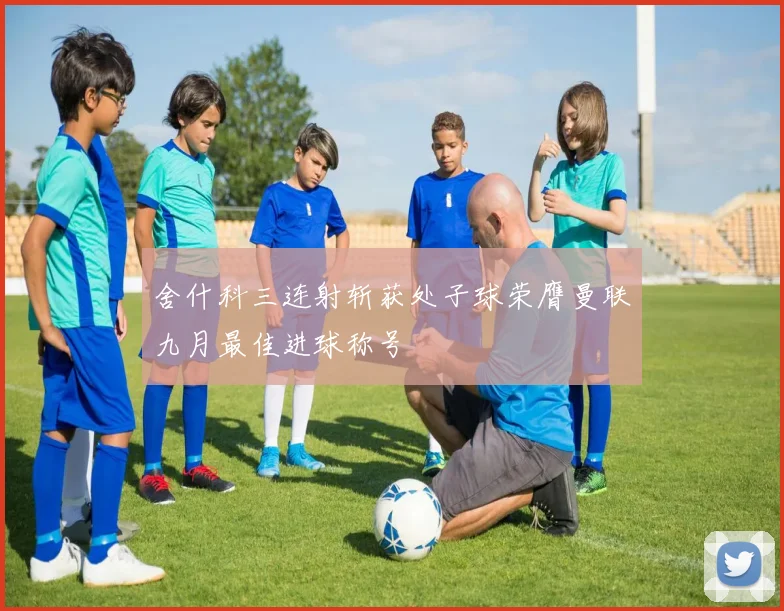 舍什科三连射斩获处子球荣膺曼联九月最佳进球称号