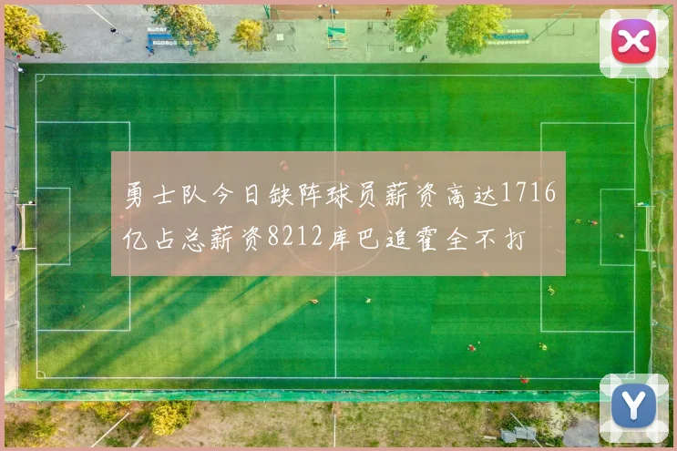 勇士队今日缺阵球员薪资高达1716亿占总薪资8212库巴追霍全不打