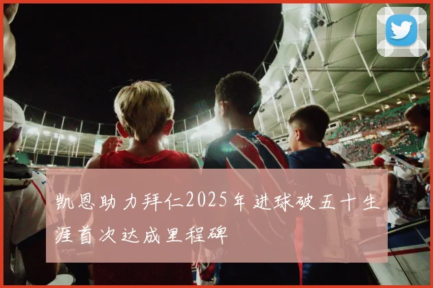 凯恩助力拜仁2025年进球破五十生涯首次达成里程碑
