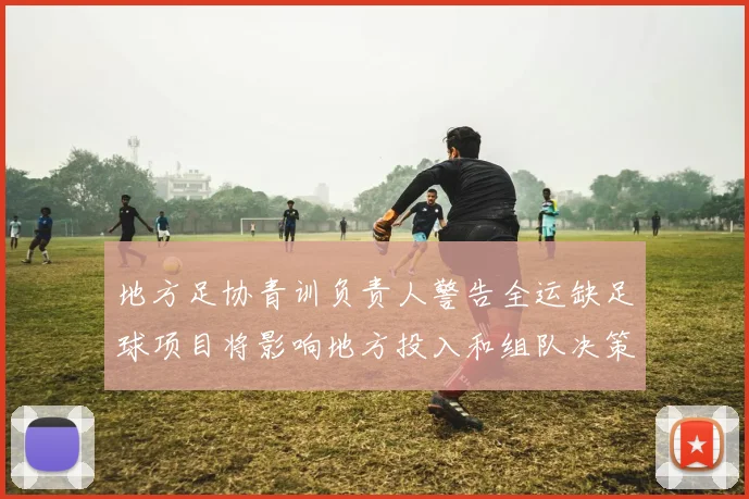 地方足协青训负责人警告全运缺足球项目将影响地方投入和组队决策