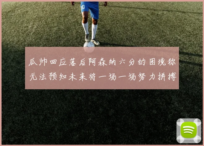 瓜帅回应落后阿森纳六分的困境称无法预知未来将一场一场努力拼搏