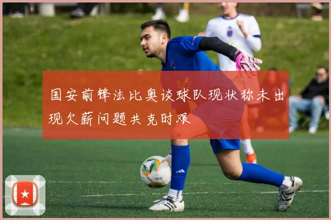 国安前锋法比奥谈球队现状称未出现欠薪问题共克时艰