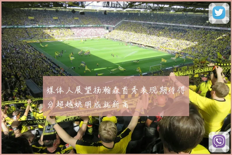 媒体人展望杨瀚森首秀表现期待得分超越姚明成就新高