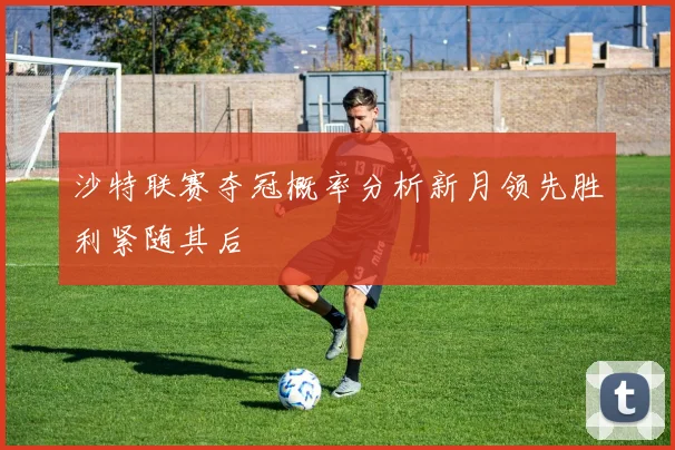 沙特联赛夺冠概率分析新月领先胜利紧随其后