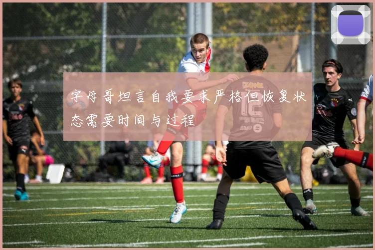 字母哥坦言自我要求严格但恢复状态需要时间与过程