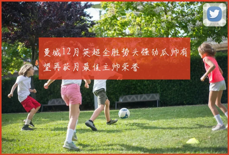 曼城12月英超全胜势头强劲瓜帅有望再获月最佳主帅荣誉