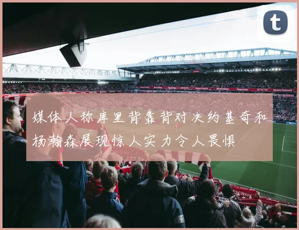 媒体人称库里背靠背对决约基奇和杨瀚森展现惊人实力令人畏惧